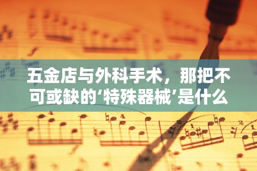 五金店与外科手术，那把不可或缺的‘特殊器械’是什么？