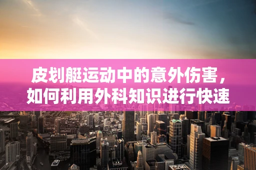 皮划艇运动中的意外伤害，如何利用外科知识进行快速而精准的救援？