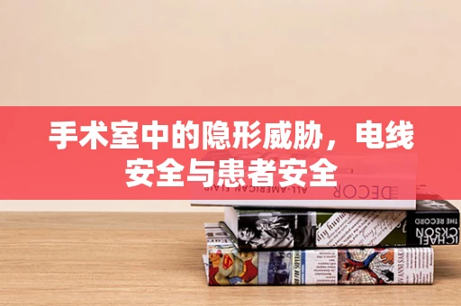 手术室中的隐形威胁，电线安全与患者安全