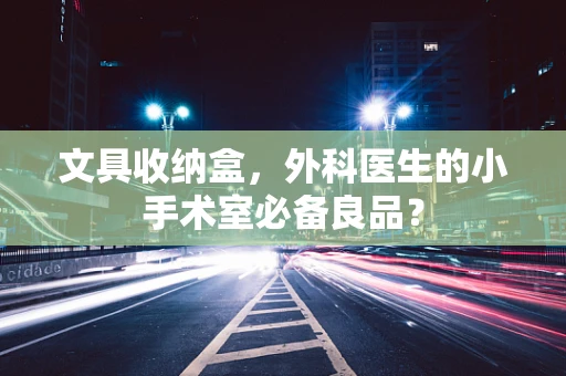 文具收纳盒，外科医生的小手术室必备良品？