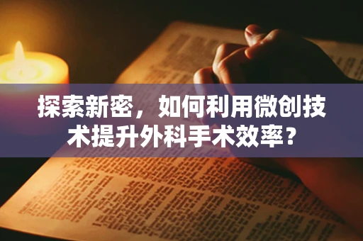 探索新密，如何利用微创技术提升外科手术效率？