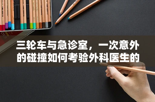 三轮车与急诊室，一次意外的碰撞如何考验外科医生的判断力？