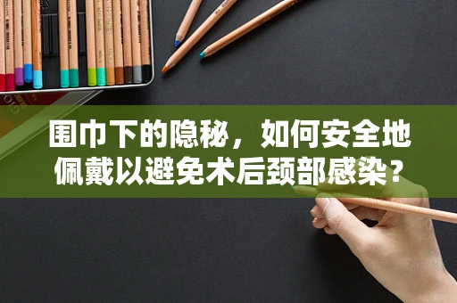 围巾下的隐秘，如何安全地佩戴以避免术后颈部感染？