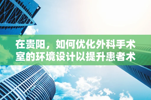 在贵阳，如何优化外科手术室的环境设计以提升患者术后恢复？