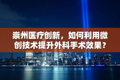 崇州医疗创新，如何利用微创技术提升外科手术效果？