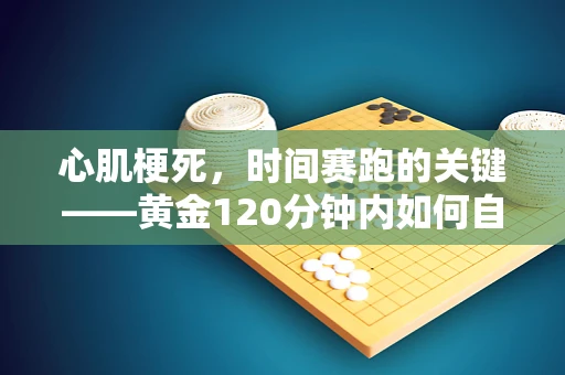 心肌梗死，时间赛跑的关键——黄金120分钟内如何自救与求救？