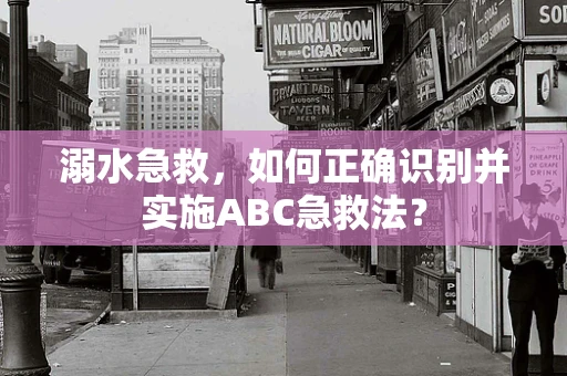 溺水急救，如何正确识别并实施ABC急救法？