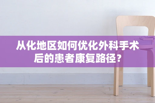 从化地区如何优化外科手术后的患者康复路径？
