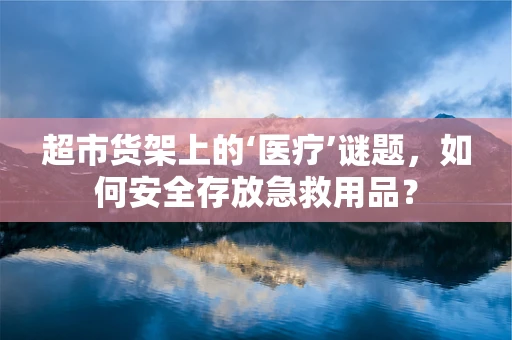 超市货架上的‘医疗’谜题，如何安全存放急救用品？