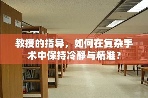教授的指导，如何在复杂手术中保持冷静与精准？