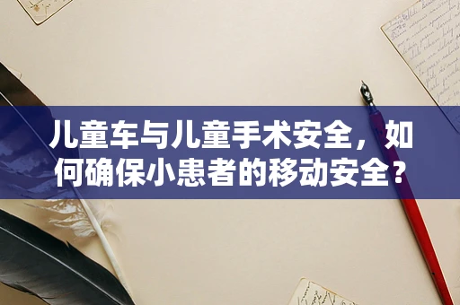 儿童车与儿童手术安全，如何确保小患者的移动安全？