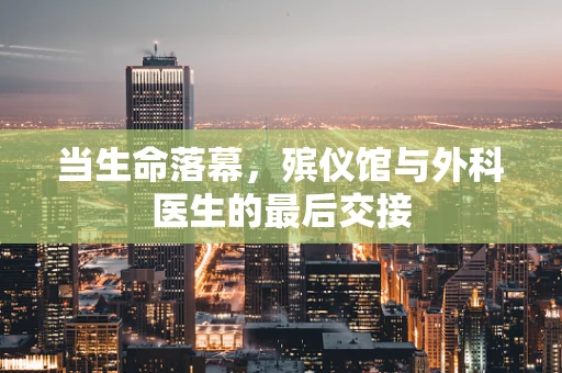 当生命落幕，殡仪馆与外科医生的最后交接