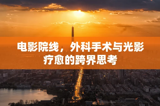 电影院线，外科手术与光影疗愈的跨界思考