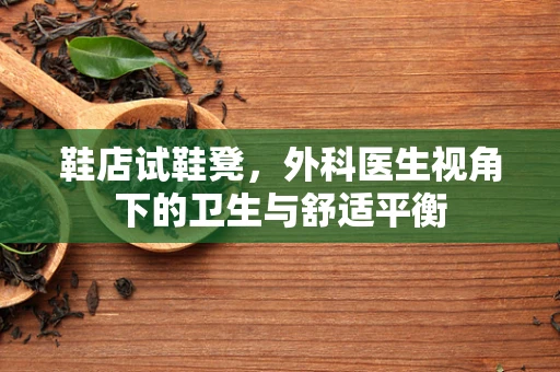鞋店试鞋凳，外科医生视角下的卫生与舒适平衡