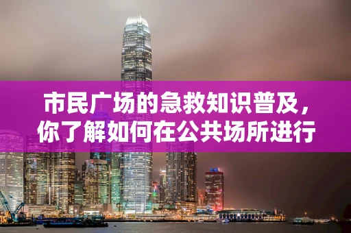 市民广场的急救知识普及，你了解如何在公共场所进行紧急处理吗？