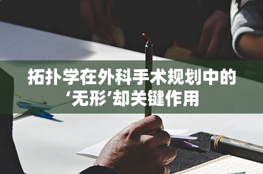 拓扑学在外科手术规划中的‘无形’却关键作用