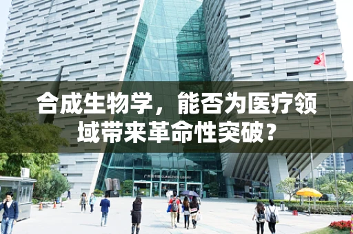 合成生物学，能否为医疗领域带来革命性突破？
