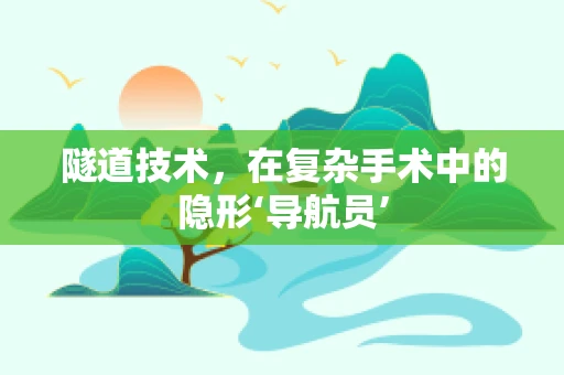 隧道技术，在复杂手术中的隐形‘导航员’