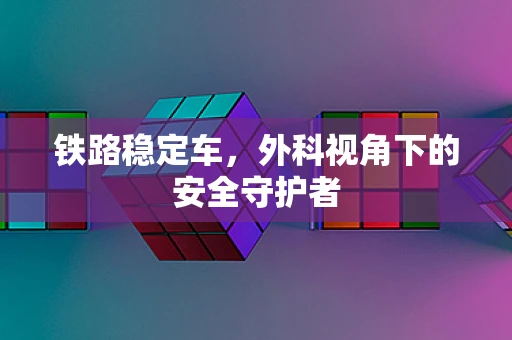 铁路稳定车，外科视角下的安全守护者