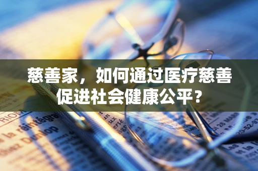 慈善家，如何通过医疗慈善促进社会健康公平？