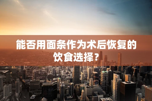 能否用面条作为术后恢复的饮食选择？