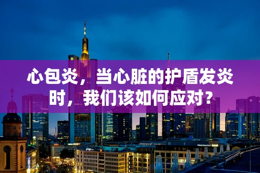 心包炎，当心脏的护盾发炎时，我们该如何应对？