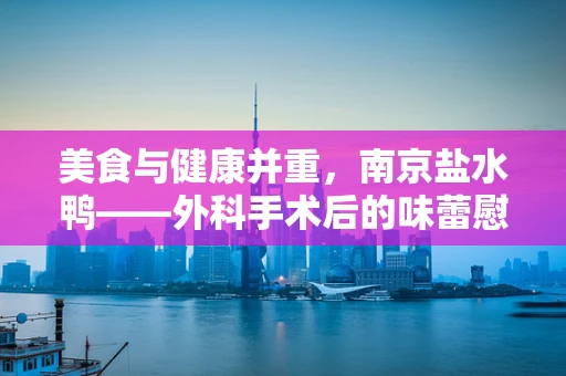 美食与健康并重，南京盐水鸭——外科手术后的味蕾慰藉？