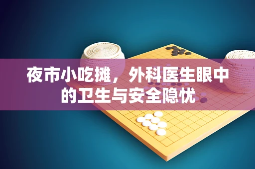 夜市小吃摊，外科医生眼中的卫生与安全隐忧