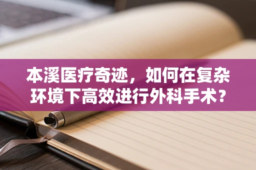 本溪医疗奇迹，如何在复杂环境下高效进行外科手术？