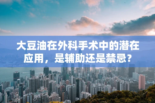 大豆油在外科手术中的潜在应用，是辅助还是禁忌？