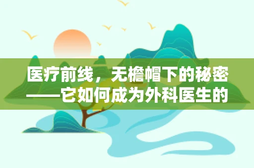 医疗前线，无檐帽下的秘密——它如何成为外科医生的隐形盾牌？