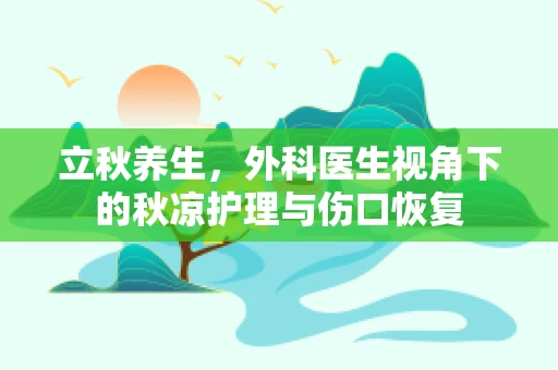 立秋养生，外科医生视角下的秋凉护理与伤口恢复