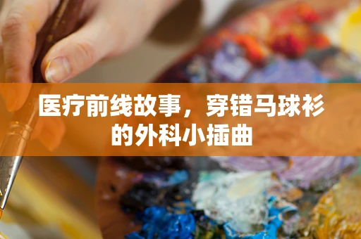 医疗前线故事，穿错马球衫的外科小插曲
