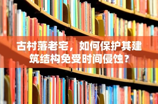 古村落老宅，如何保护其建筑结构免受时间侵蚀？