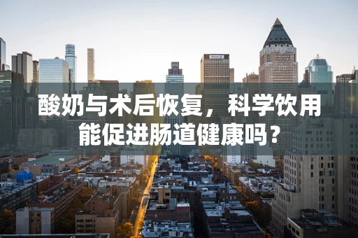 酸奶与术后恢复，科学饮用能促进肠道健康吗？
