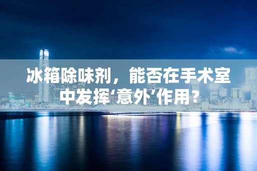 冰箱除味剂，能否在手术室中发挥‘意外’作用？