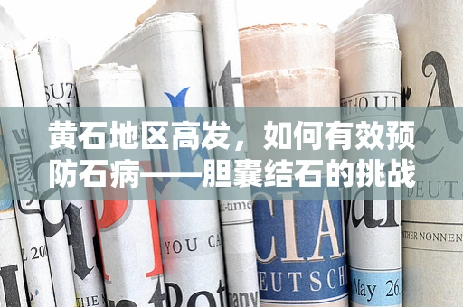 黄石地区高发，如何有效预防石病——胆囊结石的挑战与对策？