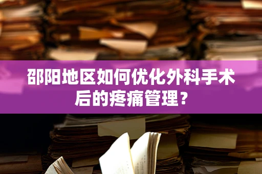 邵阳地区如何优化外科手术后的疼痛管理？
