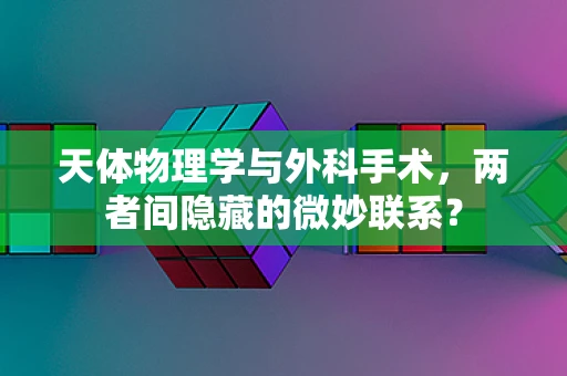 天体物理学与外科手术，两者间隐藏的微妙联系？