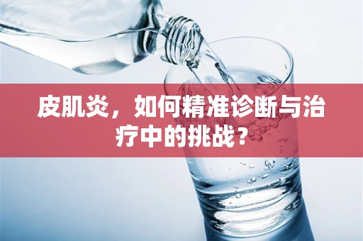 皮肌炎，如何精准诊断与治疗中的挑战？