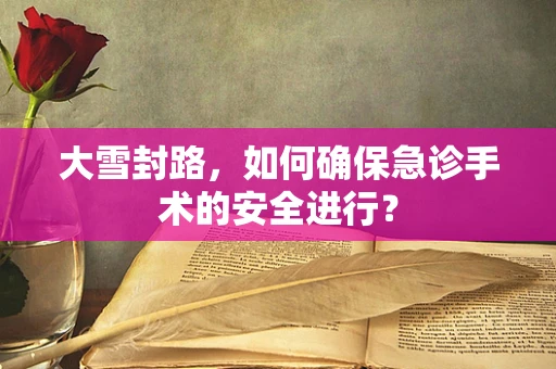 大雪封路，如何确保急诊手术的安全进行？