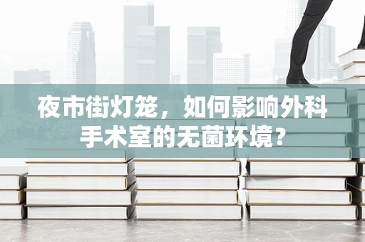 夜市街灯笼，如何影响外科手术室的无菌环境？