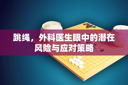 跳绳，外科医生眼中的潜在风险与应对策略