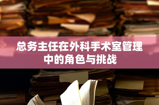 总务主任在外科手术室管理中的角色与挑战