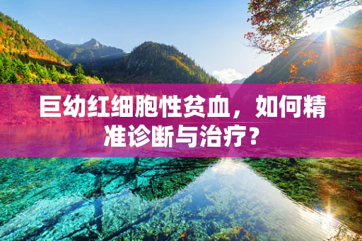 巨幼红细胞性贫血，如何精准诊断与治疗？