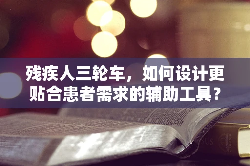 残疾人三轮车，如何设计更贴合患者需求的辅助工具？