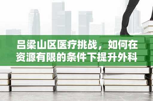 吕梁山区医疗挑战，如何在资源有限的条件下提升外科手术质量？