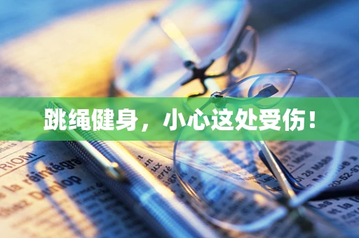 跳绳健身，小心这处受伤！