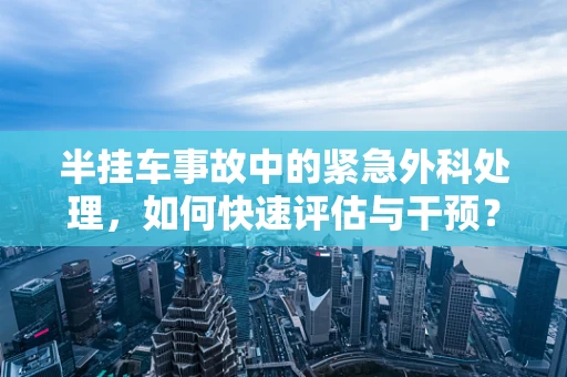 半挂车事故中的紧急外科处理，如何快速评估与干预？