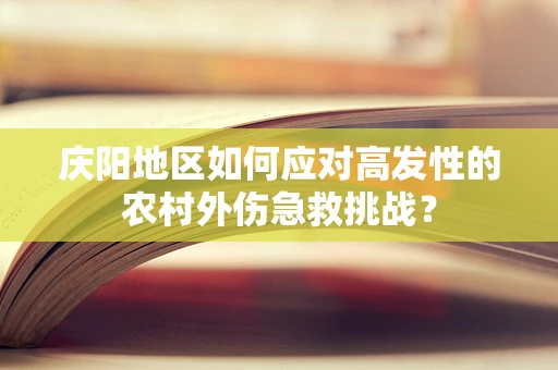 庆阳地区如何应对高发性的农村外伤急救挑战？